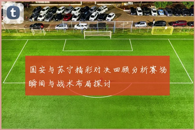 国安与苏宁精彩对决回顾分析赛场瞬间与战术布局探讨
