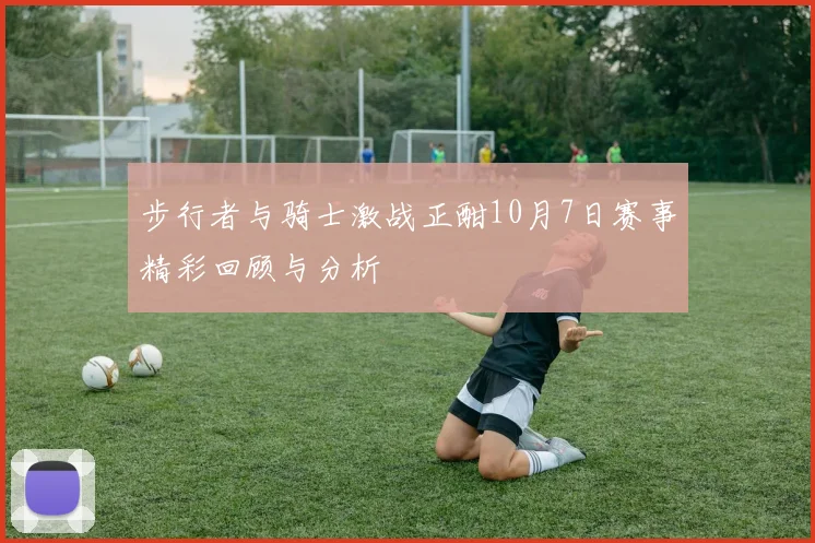 步行者与骑士激战正酣10月7日赛事精彩回顾与分析