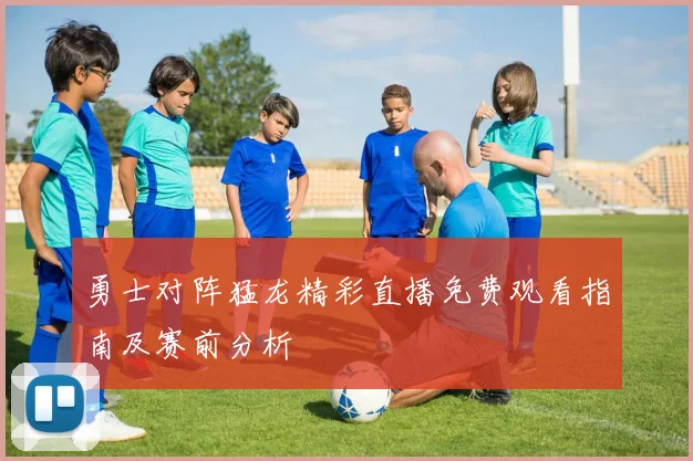 勇士对阵猛龙精彩直播免费观看指南及赛前分析