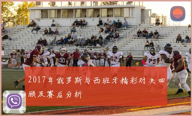 2017年俄罗斯与西班牙精彩对决回顾及赛后分析
