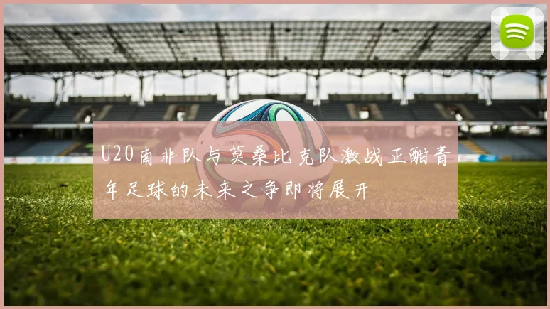 U20南非队与莫桑比克队激战正酣青年足球的未来之争即将展开