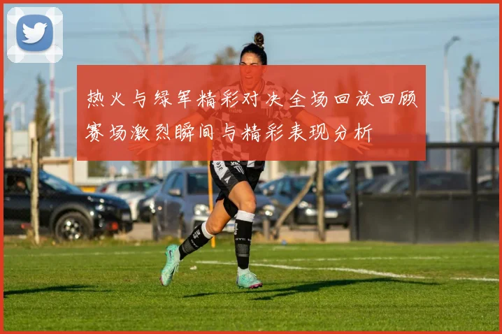 热火与绿军精彩对决全场回放回顾赛场激烈瞬间与精彩表现分析