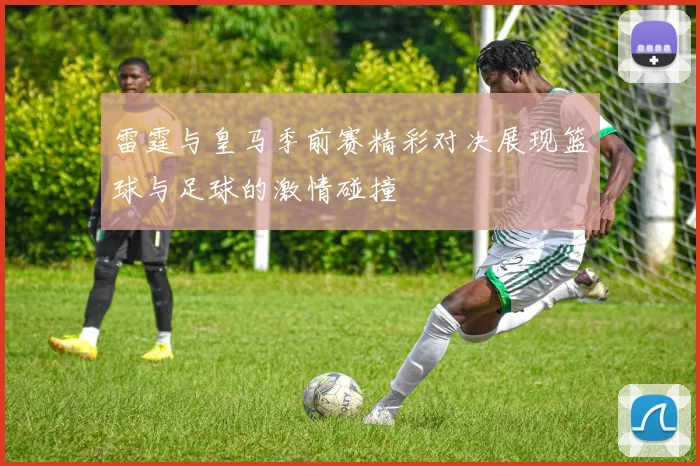 雷霆与皇马季前赛精彩对决展现篮球与足球的激情碰撞