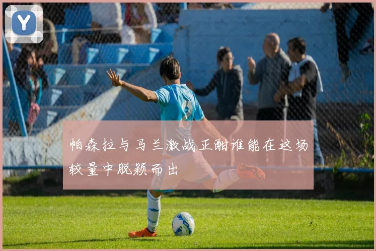 帕森拉与马兰激战正酣谁能在这场较量中脱颖而出