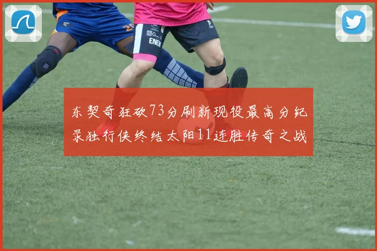东契奇狂砍73分刷新现役最高分纪录独行侠终结太阳11连胜传奇之战
