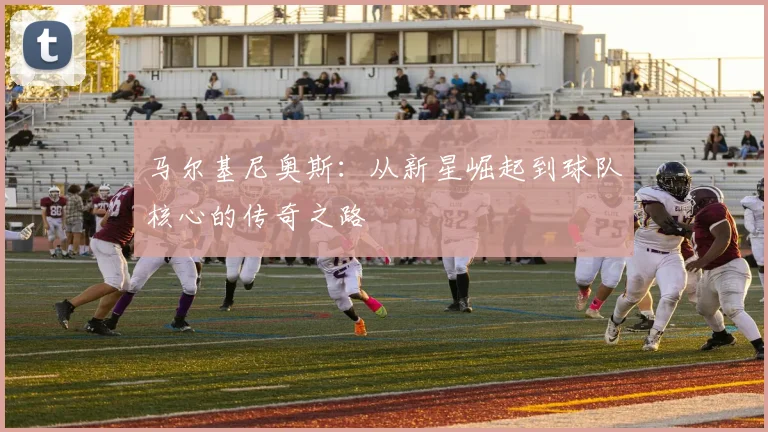 马尔基尼奥斯：从新星崛起到球队核心的传奇之路