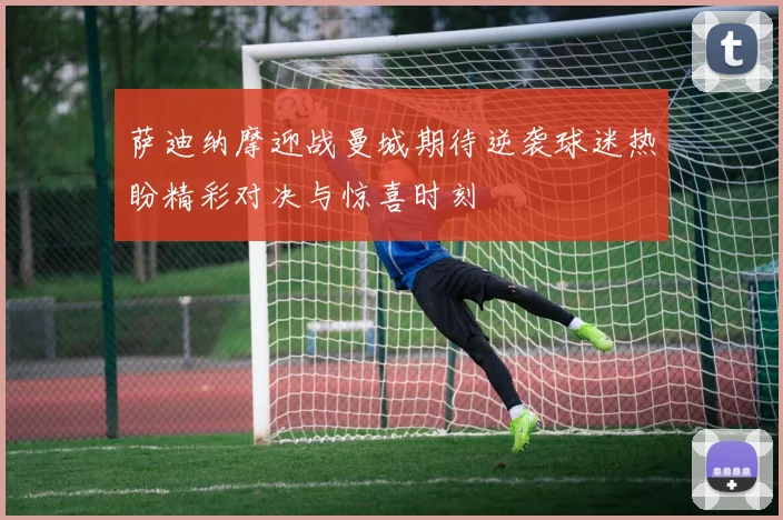 萨迪纳摩迎战曼城期待逆袭球迷热盼精彩对决与惊喜时刻