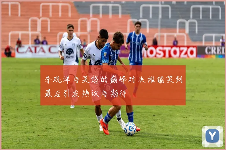 李观洋与吴悠的巅峰对决谁能笑到最后引发热议与期待