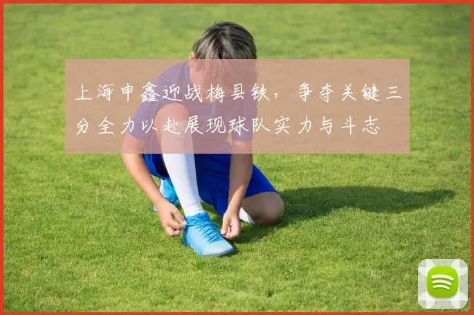 上海申鑫迎战梅县铁，争夺关键三分全力以赴展现球队实力与斗志