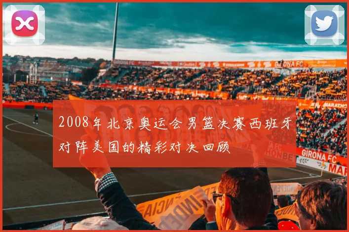 2008年北京奥运会男篮决赛西班牙对阵美国的精彩对决回顾