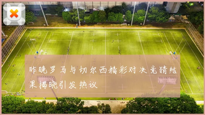 昨晚罗马与切尔西精彩对决竞猜结果揭晓引发热议