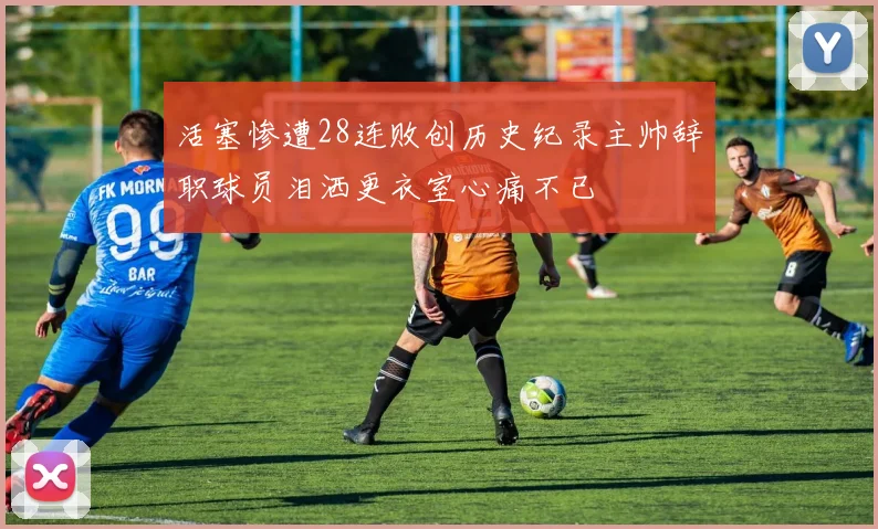 活塞惨遭28连败创历史纪录主帅辞职球员泪洒更衣室心痛不已