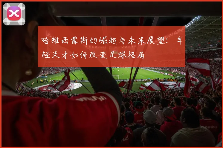 哈维西蒙斯的崛起与未来展望：年轻天才如何改变足球格局