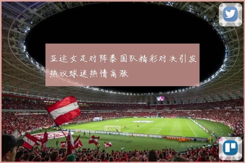 亚运女足对阵泰国队精彩对决引发热议球迷热情高涨