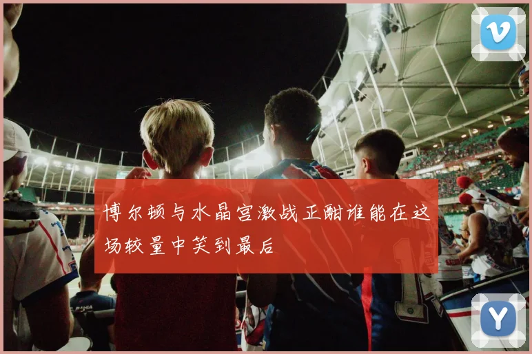 博尔顿与水晶宫激战正酣谁能在这场较量中笑到最后