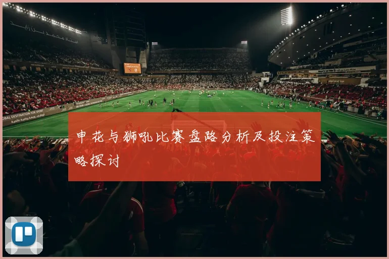 申花与狮吼比赛盘路分析及投注策略探讨