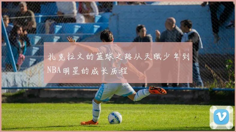 扎克拉文的篮球之路从天赋少年到NBA明星的成长历程