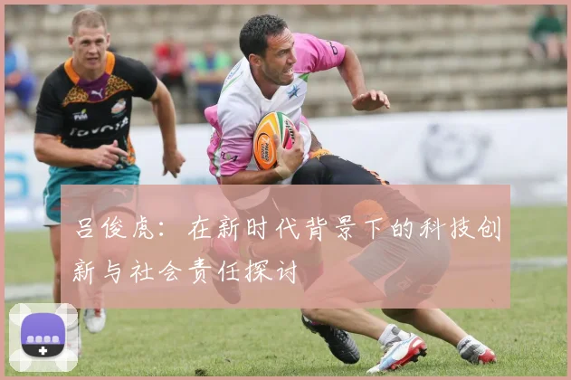 吕俊虎：在新时代背景下的科技创新与社会责任探讨