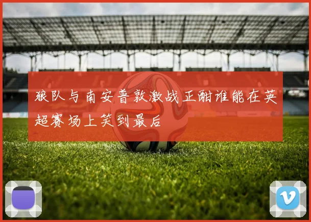 狼队与南安普敦激战正酣谁能在英超赛场上笑到最后