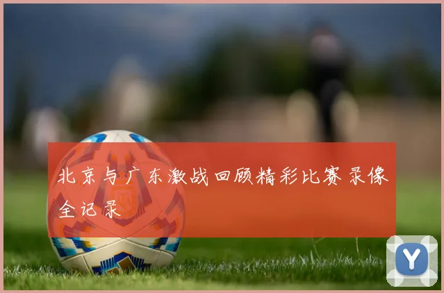 北京与广东激战回顾精彩比赛录像全记录