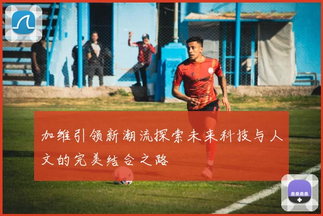 加维引领新潮流探索未来科技与人文的完美结合之路