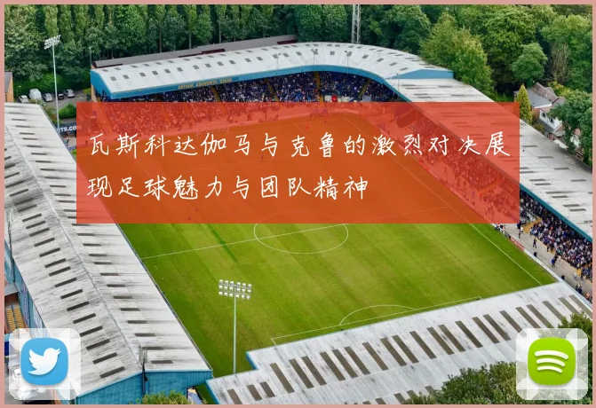 瓦斯科达伽马与克鲁的激烈对决展现足球魅力与团队精神