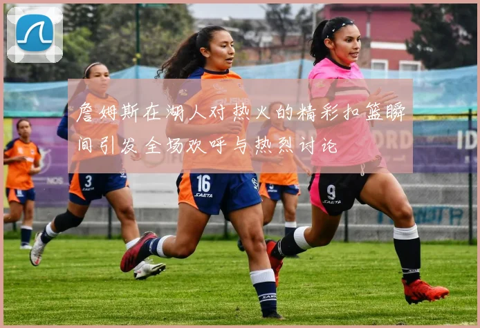 詹姆斯在湖人对热火的精彩扣篮瞬间引发全场欢呼与热烈讨论