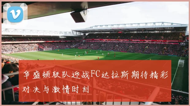 华盛顿联队迎战FC达拉斯期待精彩对决与激情时刻