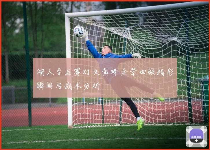 湖人季后赛对决黄蜂全景回顾精彩瞬间与战术分析