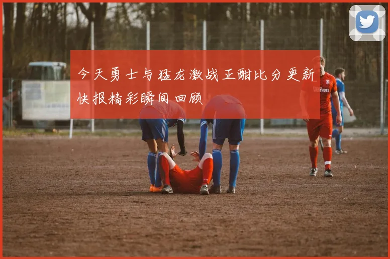 今天勇士与猛龙激战正酣比分更新快报精彩瞬间回顾