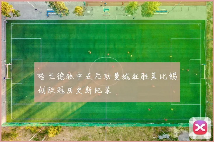 哈兰德独中五元助曼城狂胜莱比锡创欧冠历史新纪录