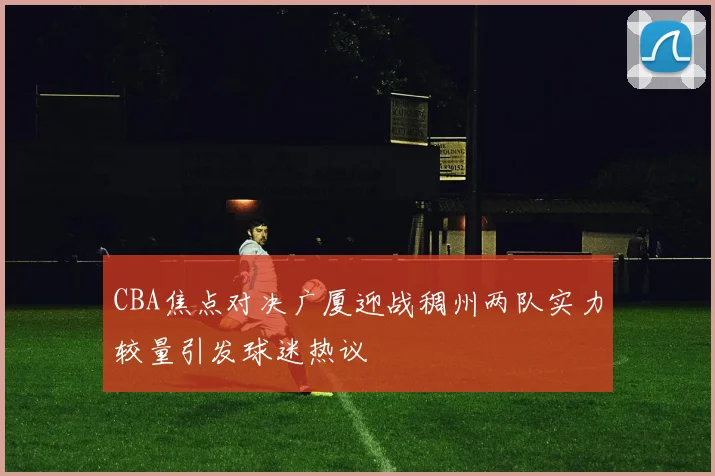 CBA焦点对决广厦迎战稠州两队实力较量引发球迷热议