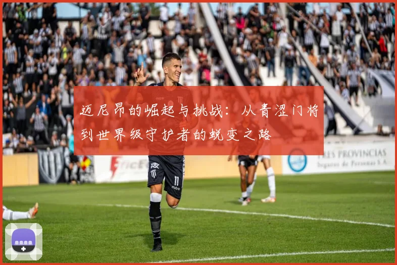 迈尼昂的崛起与挑战：从青涩门将到世界级守护者的蜕变之路