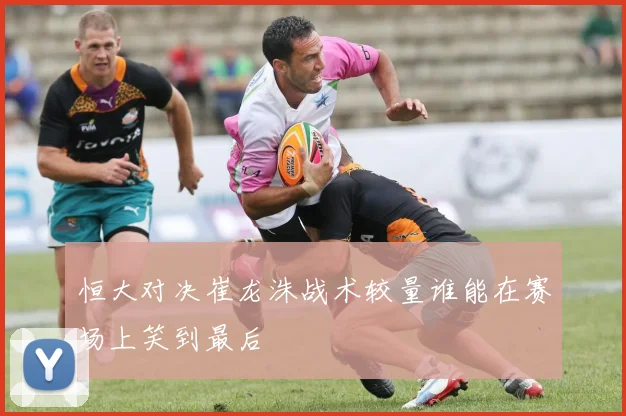 恒大对决崔龙洙战术较量谁能在赛场上笑到最后