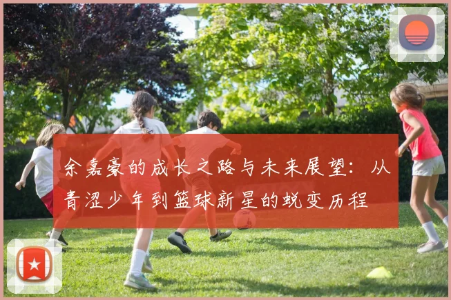 余嘉豪的成长之路与未来展望：从青涩少年到篮球新星的蜕变历程