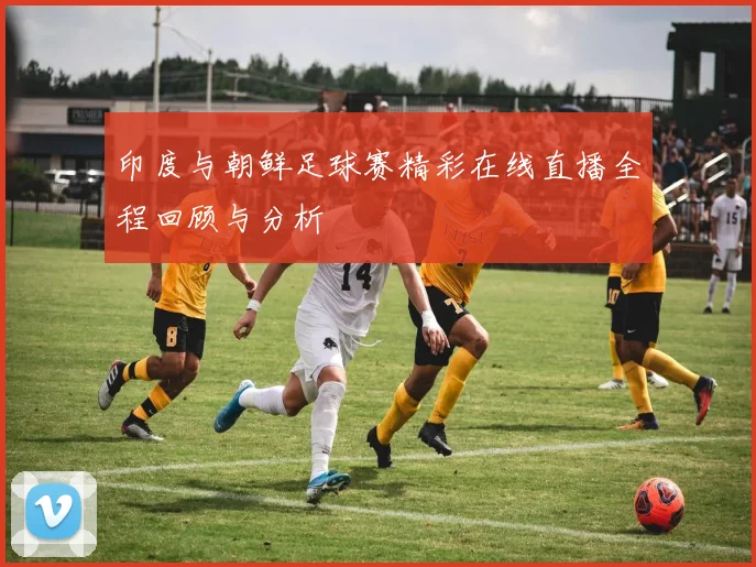 印度与朝鲜足球赛精彩在线直播全程回顾与分析
